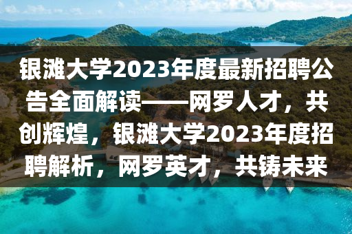 銀灘大學(xué)2023年度最新招聘公告全面解讀——網(wǎng)羅人才，共創(chuàng)輝煌，銀灘大學(xué)2023年度招聘解析，網(wǎng)羅英才，共鑄未來