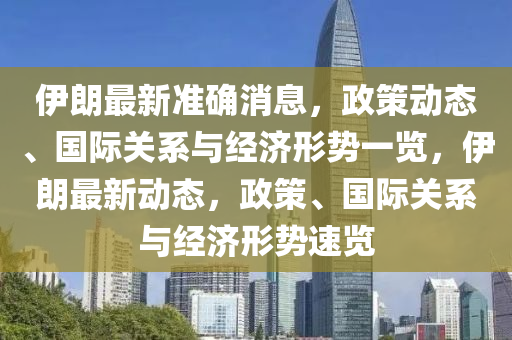 伊朗最新準確消息，政策動態(tài)、國際關(guān)系與經(jīng)濟形勢一覽，伊朗最新動態(tài)，政策、國際關(guān)系與經(jīng)濟形勢速覽