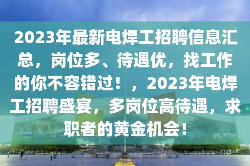 2023年最新電焊工招聘信息匯總，崗位多、待遇優(yōu)，找工作的你不容錯(cuò)過(guò)！，2023年電焊工招聘盛宴，多崗位高待遇，求職者的黃金機(jī)會(huì)！