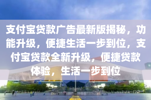 支付寶貸款廣告最新版揭秘，功能升級，便捷生活一步到位，支付寶貸款全新升級，便捷貸款體驗，生活一步到位