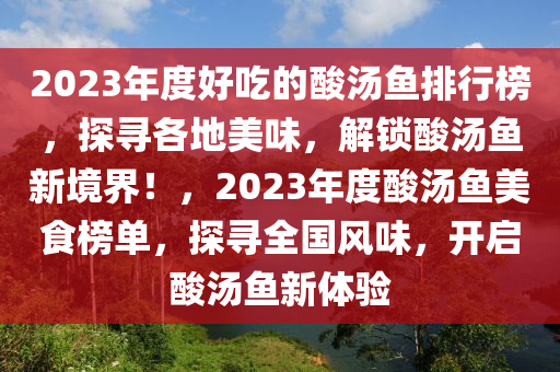 2023年度好吃的酸湯魚排行榜，探尋各地美味，解鎖酸湯魚新境界！，2023年度酸湯魚美食榜單，探尋全國風味，開啟酸湯魚新體驗