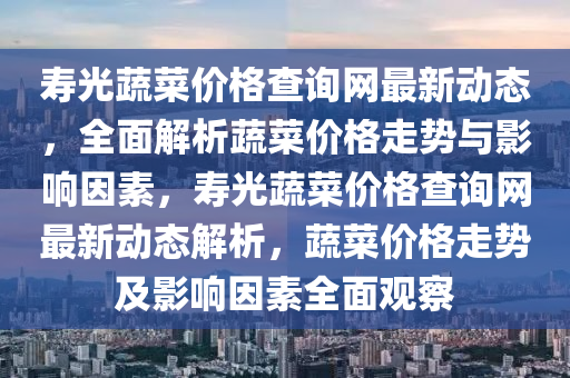 壽光蔬菜價格查詢網(wǎng)最新動態(tài)，全面解析蔬菜價格走勢與影響因素，壽光蔬菜價格查詢網(wǎng)最新動態(tài)解析，蔬菜價格走勢及影響因素全面觀察