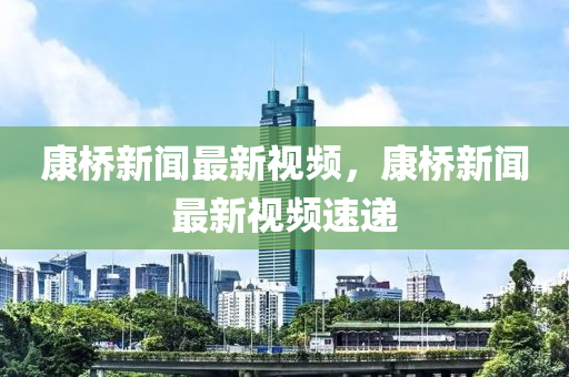 康橋新聞最新視頻，康橋新聞最新視頻速遞