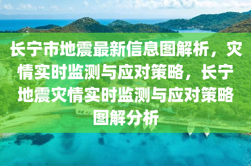 長寧市地震最新信息圖解析，災情實時監(jiān)測與應對策略，長寧地震災情實時監(jiān)測與應對策略圖解分析