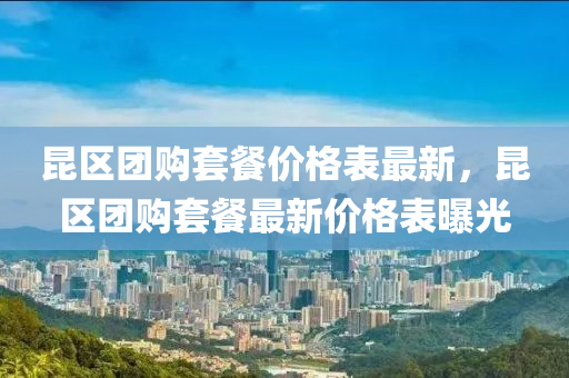 昆區(qū)團(tuán)購(gòu)套餐價(jià)格表最新，昆區(qū)團(tuán)購(gòu)套餐最新價(jià)格表曝光