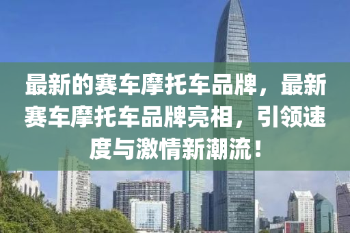 最新的賽車摩托車品牌，最新賽車摩托車品牌亮相，引領速度與激情新潮流！