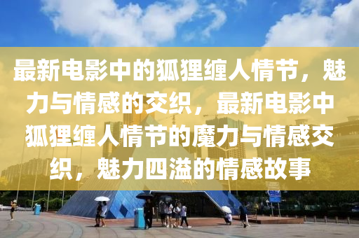 最新電影中的狐貍纏人情節(jié)，魅力與情感的交織，最新電影中狐貍纏人情節(jié)的魔力與情感交織，魅力四溢的情感故事