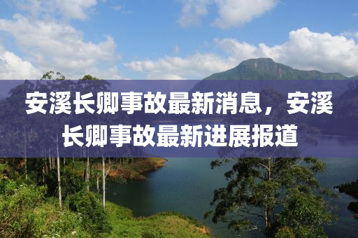 安溪長卿事故最新消息，安溪長卿事故最新進(jìn)展報道