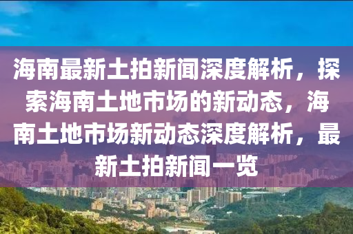 海南最新土拍新聞深度解析，探索海南土地市場的新動態(tài)，海南土地市場新動態(tài)深度解析，最新土拍新聞一覽