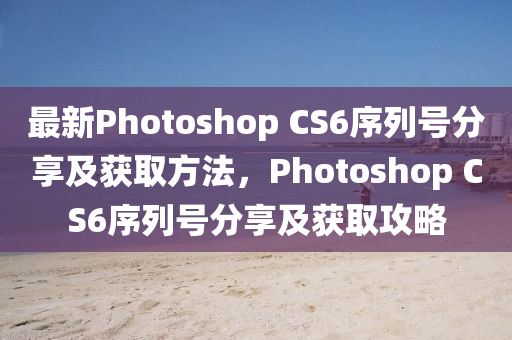 最新Photoshop CS6序列號(hào)分享及獲取方法，Photoshop CS6序列號(hào)分享及獲取攻略