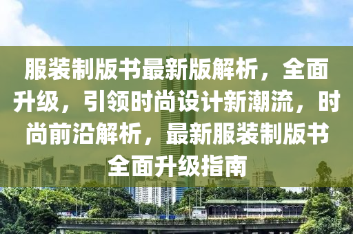 服裝制版書最新版解析，全面升級，引領(lǐng)時尚設(shè)計新潮流，時尚前沿解析，最新服裝制版書全面升級指南