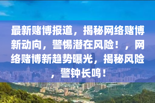 最新賭博報道，揭秘網(wǎng)絡(luò)賭博新動向，警惕潛在風(fēng)險！，網(wǎng)絡(luò)賭博新趨勢曝光，揭秘風(fēng)險，警鐘長鳴！