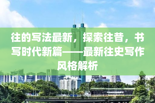 往的寫法最新，探索往昔，書寫時代新篇——最新往史寫作風格解析