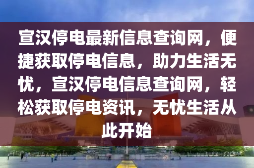 宣漢停電最新信息查詢網(wǎng)，便捷獲取停電信息，助力生活無憂，宣漢停電信息查詢網(wǎng)，輕松獲取停電資訊，無憂生活從此開始