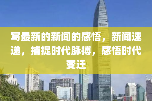 寫最新的新聞的感悟，新聞速遞，捕捉時代脈搏，感悟時代變遷