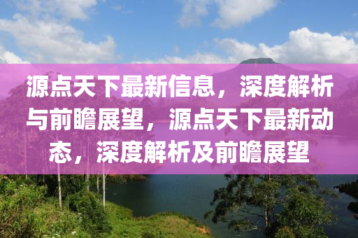 源點天下最新信息，深度解析與前瞻展望，源點天下最新動態(tài)，深度解析及前瞻展望