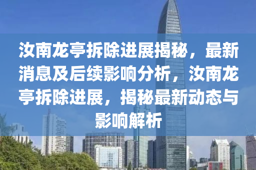 汝南龍亭拆除進展揭秘，最新消息及后續(xù)影響分析，汝南龍亭拆除進展，揭秘最新動態(tài)與影響解析