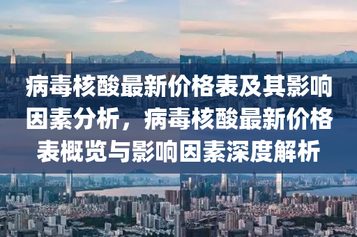 病毒核酸最新價格表及其影響因素分析，病毒核酸最新價格表概覽與影響因素深度解析