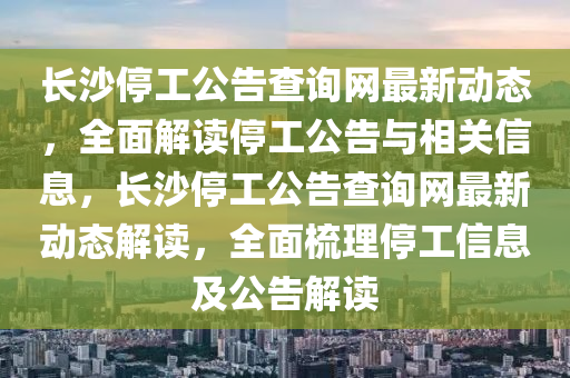 長(zhǎng)沙停工公告查詢網(wǎng)最新動(dòng)態(tài)，全面解讀停工公告與相關(guān)信息，長(zhǎng)沙停工公告查詢網(wǎng)最新動(dòng)態(tài)解讀，全面梳理停工信息及公告解讀