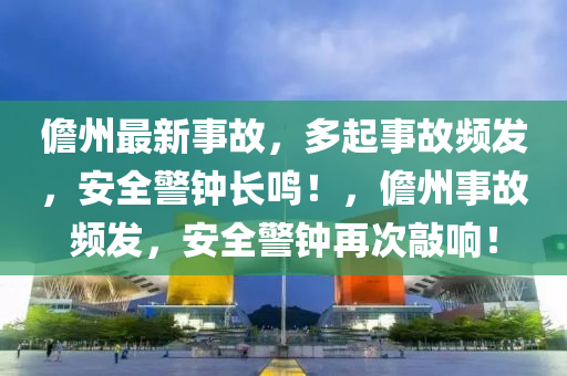 儋州最新事故，多起事故頻發(fā)，安全警鐘長鳴！，儋州事故頻發(fā)，安全警鐘再次敲響！