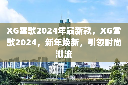 XG雪歌2024年最新款，XG雪歌2024，新年煥新，引領(lǐng)時(shí)尚潮流