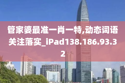 管家婆最準一肖一特,動態(tài)詞語關(guān)注落實_iPad138.186.93.32