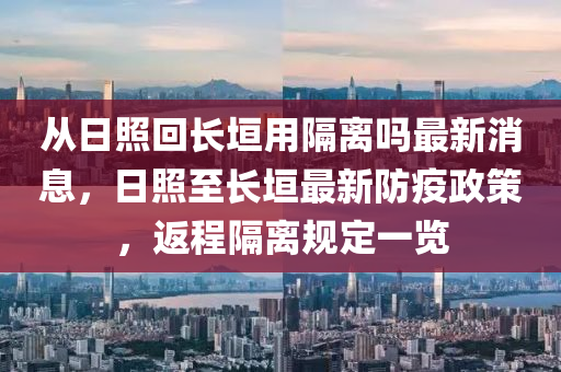 從日照回長垣用隔離嗎最新消息，日照至長垣最新防疫政策，返程隔離規(guī)定一覽