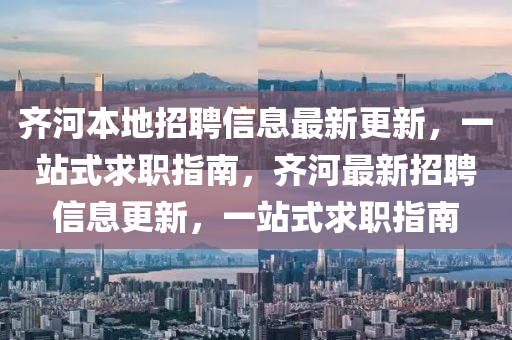 齊河本地招聘信息最新更新，一站式求職指南，齊河最新招聘信息更新，一站式求職指南