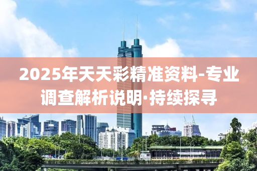 2025年天天彩精準資料-專業(yè)調(diào)查解析說明·持續(xù)探尋