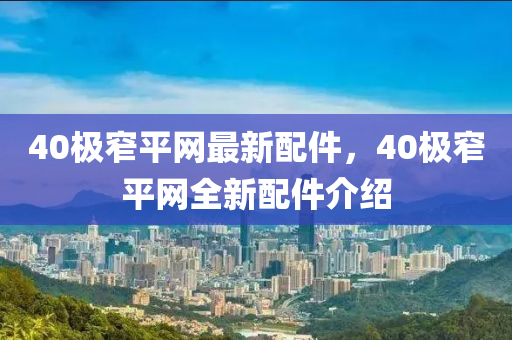 40極窄平網(wǎng)最新配件，40極窄平網(wǎng)全新配件介紹