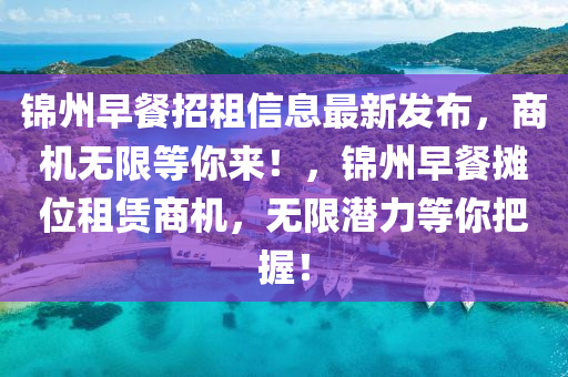 錦州早餐招租信息最新發(fā)布，商機無限等你來！，錦州早餐攤位租賃商機，無限潛力等你把握！