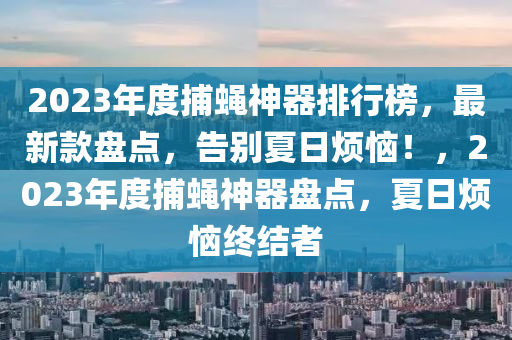 2023年度捕蠅神器排行榜，最新款盤點(diǎn)，告別夏日煩惱！，2023年度捕蠅神器盤點(diǎn)，夏日煩惱終結(jié)者