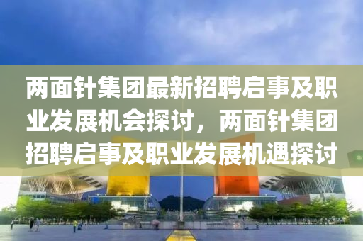 兩面針集團最新招聘啟事及職業(yè)發(fā)展機會探討，兩面針集團招聘啟事及職業(yè)發(fā)展機遇探討