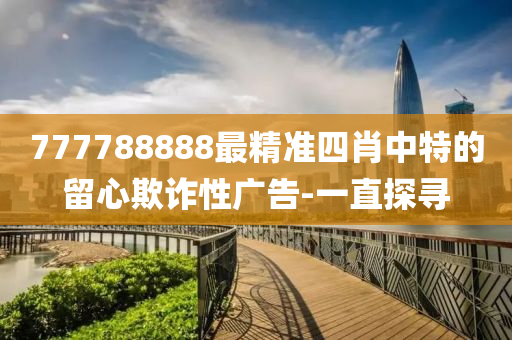 777788888最精準(zhǔn)四肖中特的留心欺詐性廣告-一直探尋