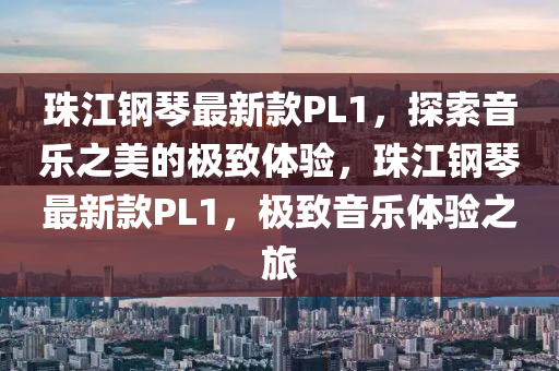 珠江鋼琴最新款PL1，探索音樂之美的極致體驗，珠江鋼琴最新款PL1，極致音樂體驗之旅