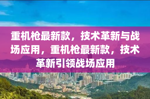 重機(jī)槍最新款，技術(shù)革新與戰(zhàn)場(chǎng)應(yīng)用，重機(jī)槍最新款，技術(shù)革新引領(lǐng)戰(zhàn)場(chǎng)應(yīng)用