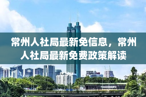 常州人社局最新免信息，常州人社局最新免費(fèi)政策解讀