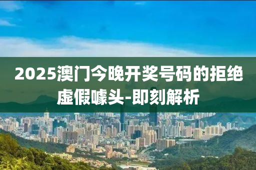 2025澳門今晚開獎號碼的拒絕虛假噱頭-即刻解析