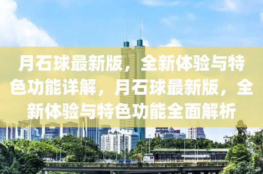 月石球最新版，全新體驗(yàn)與特色功能詳解，月石球最新版，全新體驗(yàn)與特色功能全面解析