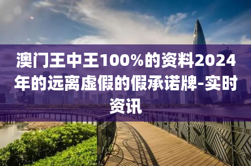 澳門王中王100%的資料2024年的遠(yuǎn)離虛假的假承諾牌-實(shí)時(shí)資訊