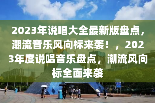 2023年說唱大全最新版盤點，潮流音樂風(fēng)向標(biāo)來襲！，2023年度說唱音樂盤點，潮流風(fēng)向標(biāo)全面來襲