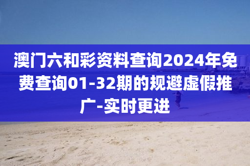 澳門六和彩資料查詢2024年免費(fèi)查詢01-32期的規(guī)避虛假推廣-實(shí)時更進(jìn)