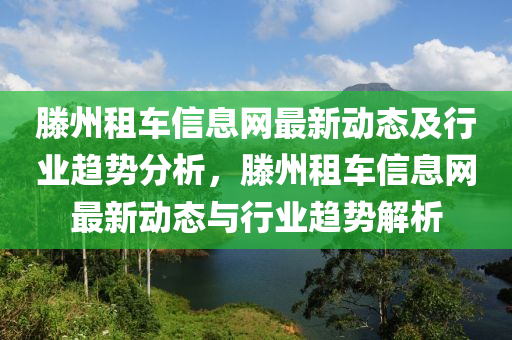 滕州租車信息網(wǎng)最新動態(tài)及行業(yè)趨勢分析，滕州租車信息網(wǎng)最新動態(tài)與行業(yè)趨勢解析