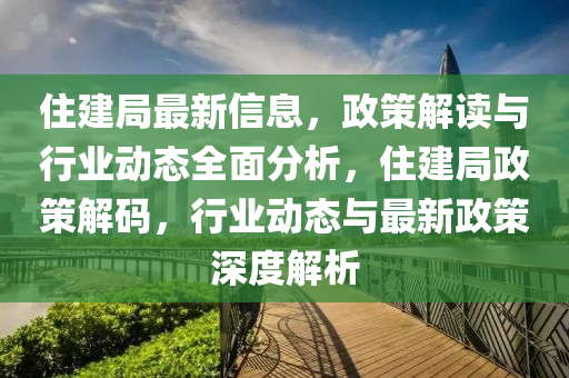 住建局最新信息，政策解讀與行業(yè)動(dòng)態(tài)全面分析，住建局政策解碼，行業(yè)動(dòng)態(tài)與最新政策深度解析