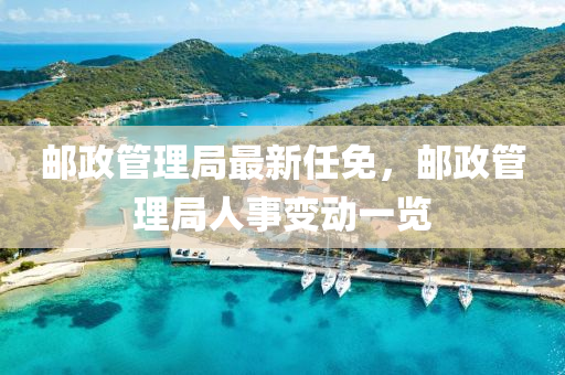 郵政管理局最新任免，郵政管理局人事變動(dòng)一覽