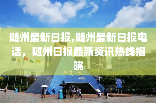 随州最新日报,随州最新日报电话，随州日报最新资讯热线揭晓