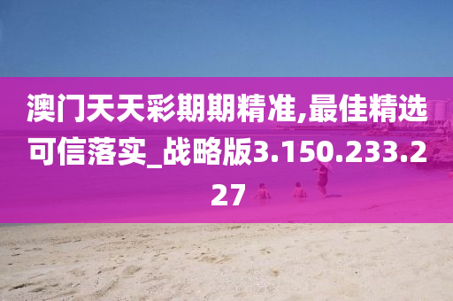 澳門天天彩期期精準(zhǔn),最佳精選可信落實(shí)_戰(zhàn)略版3.150.233.227