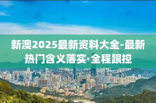 新澳2025最新資料大全-最新熱門含義落實·全程跟控