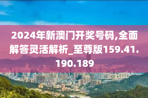 2024年新澳門(mén)開(kāi)獎(jiǎng)號(hào)碼,全面解答靈活解析_至尊版159.41.190.189