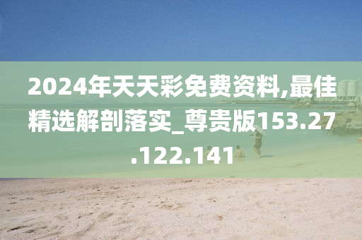 2024年天天彩免費(fèi)資料,最佳精選解剖落實(shí)_尊貴版153.27.122.141